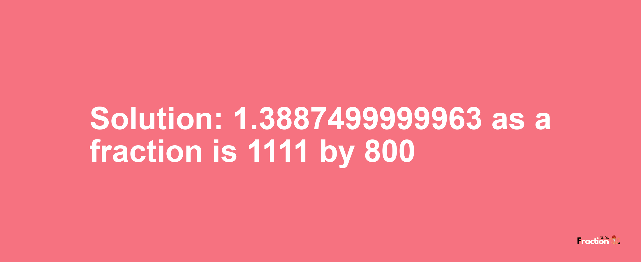 Solution:1.3887499999963 as a fraction is 1111/800